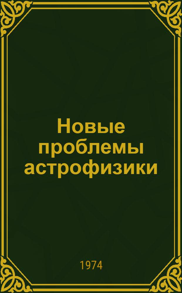 Новые проблемы астрофизики : (Труды Зим. астрофиз. школы, Архыз, 21-30 янв. 1972 г.)