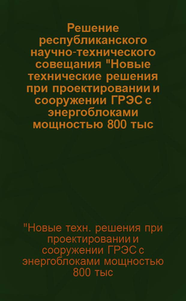Решение республиканского научно-технического совещания "Новые технические решения при проектировании и сооружении ГРЭС с энергоблоками мощностью 800 тыс. квт". [2-4 окт. 1974 г.]