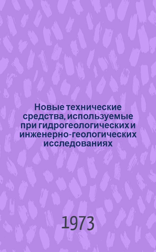 Новые технические средства, используемые при гидрогеологических и инженерно-геологических исследованиях : Докл. совещ. 5-8 сент. 1972 г. Днепропетровск