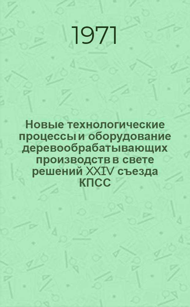 Новые технологические процессы и оборудование деревообрабатывающих производств в свете решений XXIV съезда КПСС : Науч.-техн. совещ. (19-22 окт. 1971) : Тезисы докл