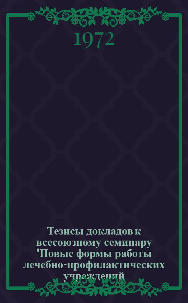 Тезисы докладов к всесоюзному семинару "Новые формы работы лечебно-профилактических учреждений, обеспечивающих оказание экстренной медицинской помощи населению". (28.V-1.VI 1972 г.)