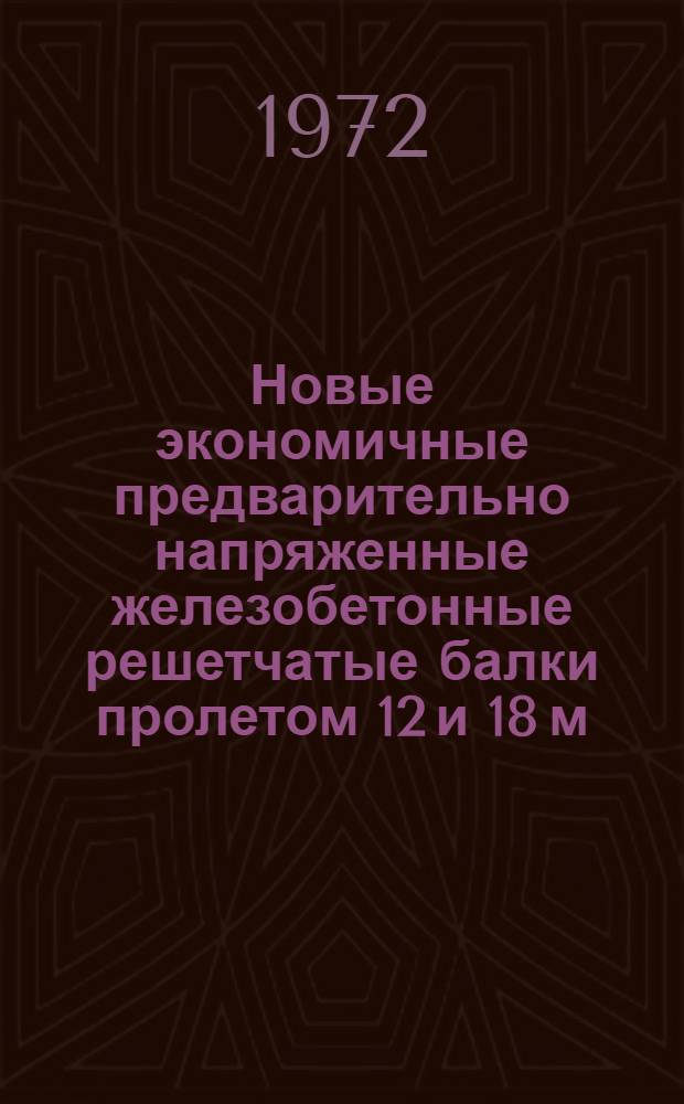Новые экономичные предварительно напряженные железобетонные решетчатые балки пролетом 12 и 18 м