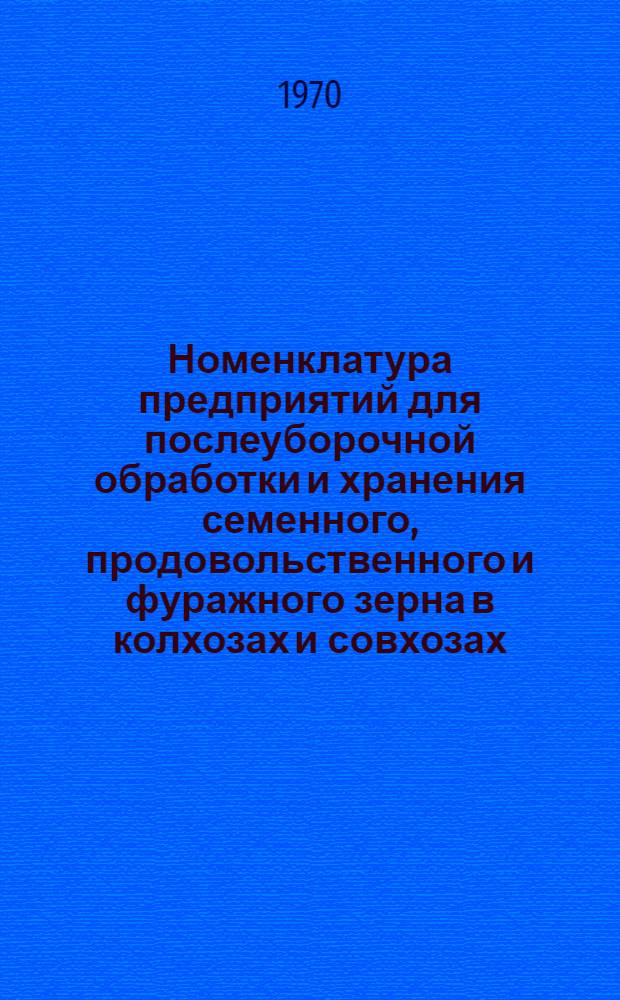 Номенклатура предприятий для послеуборочной обработки и хранения семенного, продовольственного и фуражного зерна в колхозах и совхозах : Утв. 14/VII 1970 г
