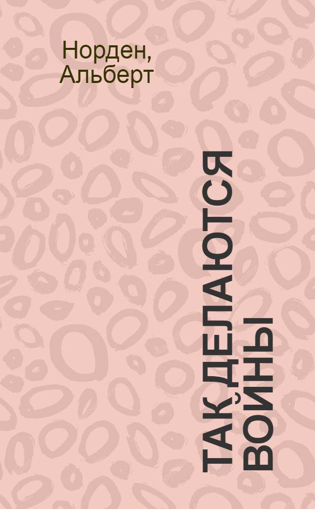 Так делаются войны : О закулисной стороне и технике агрессии