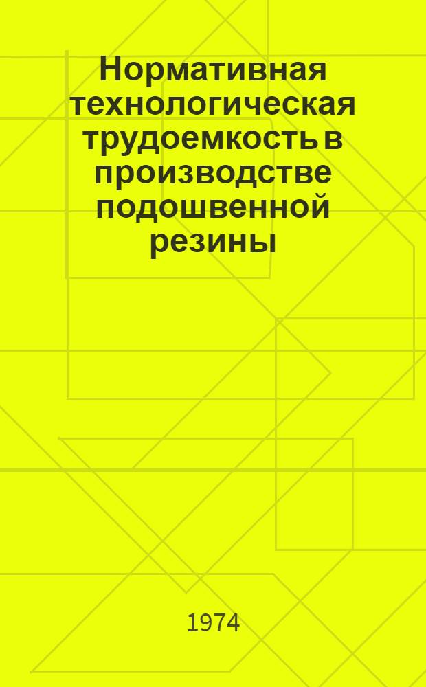 Нормативная технологическая трудоемкость в производстве подошвенной резины : Утв. 26/X 1973 г