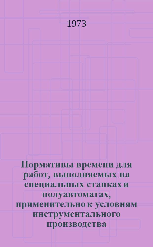 Нормативы времени для работ, выполняемых на специальных станках и полуавтоматах, применительно к условиям инструментального производства : Крупносерийное производство
