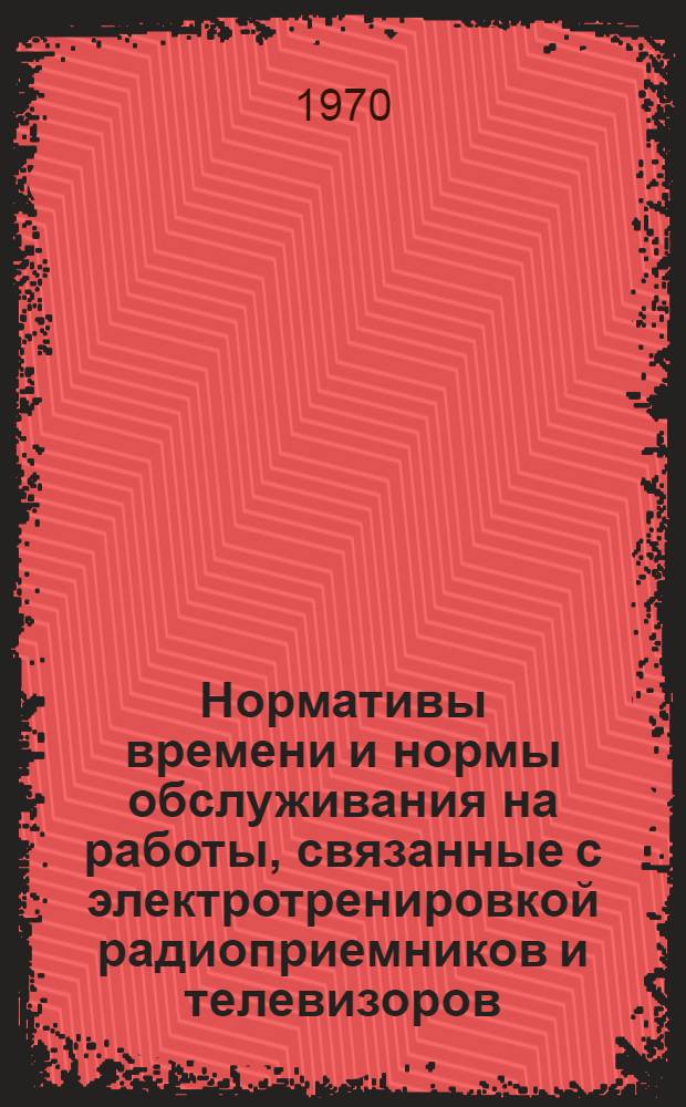 Нормативы времени и нормы обслуживания на работы, связанные с электротренировкой радиоприемников и телевизоров : (Массовое и крупносерийное производство) : 2-я ред