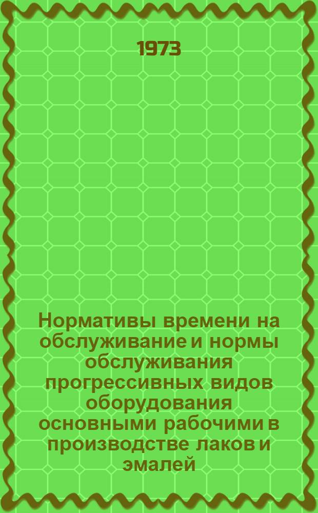 Нормативы времени на обслуживание и нормы обслуживания прогрессивных видов оборудования основными рабочими в производстве лаков и эмалей : Утв. М-вом хим. пром-сти СССР 20/IX 1972 г