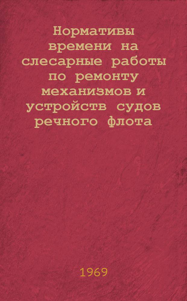 Нормативы времени на слесарные работы по ремонту механизмов и устройств судов речного флота : Утв. 8/IV 1969 г