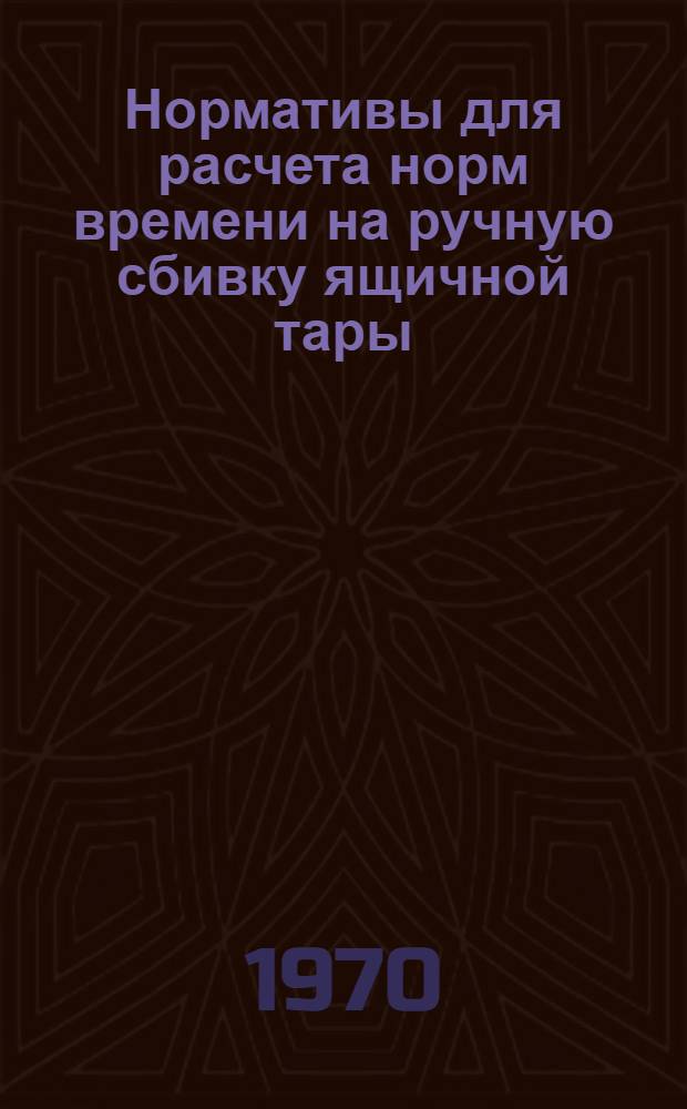 Нормативы для расчета норм времени на ручную сбивку ящичной тары (дощатой и фанерной); Нормативы для расчета норм времени на изготовление кабельных барабанов / М-во внутр. дел. СССР. Центр. нормативно-исслед. бюро