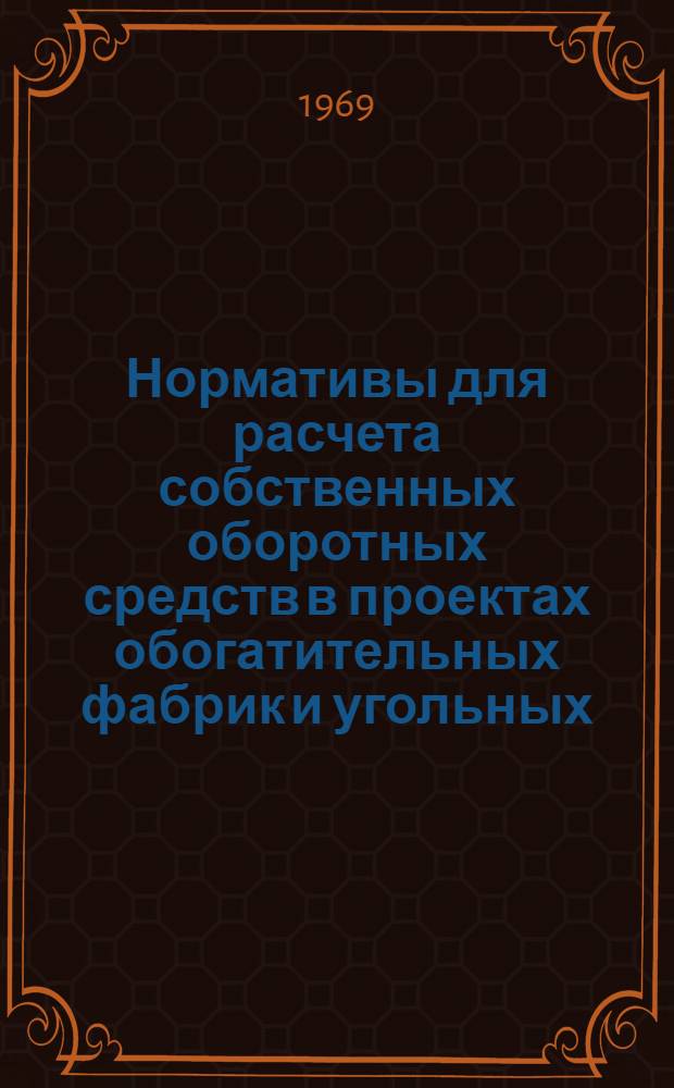 Нормативы для расчета собственных оборотных средств в проектах обогатительных фабрик и угольных (сланцевых разрезов) : Утв. 16/IV 1969 г