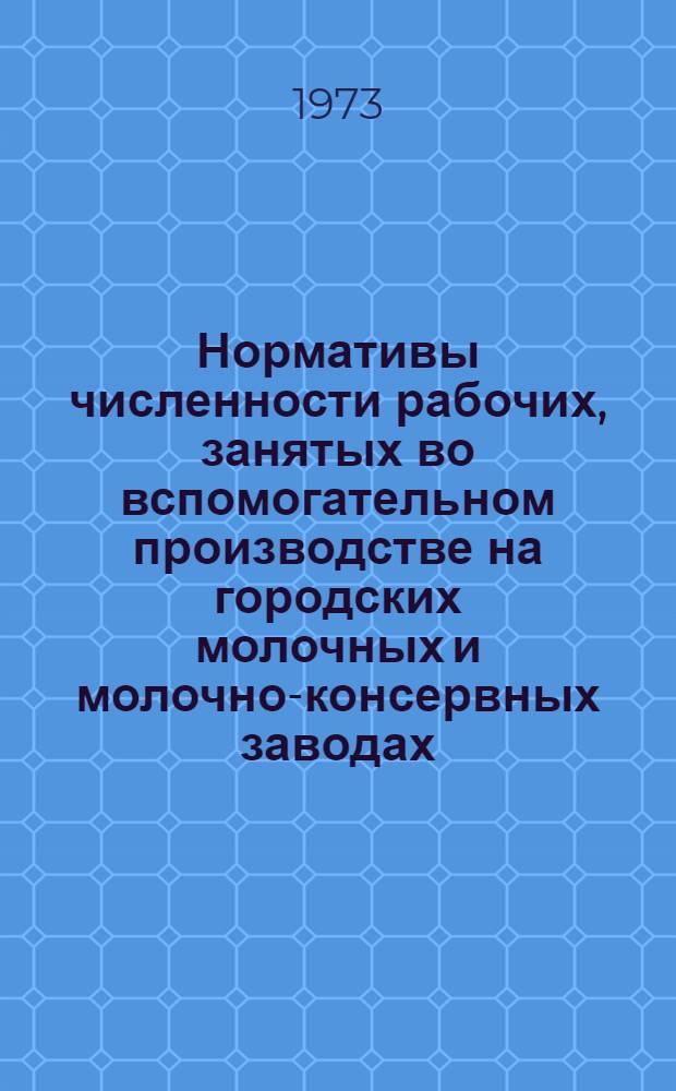 Нормативы численности рабочих, занятых во вспомогательном производстве на городских молочных и молочно-консервных заводах (комбинатах) : Утв. 12/IX 1973 г.