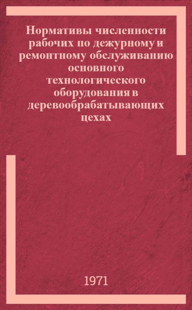 Нормативы численности рабочих по дежурному и ремонтному обслуживанию основного технологического оборудования в деревообрабатывающих цехах : Утв. 18/II 1971 г