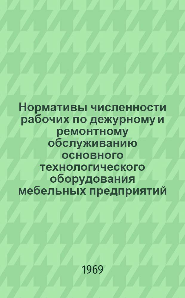 Нормативы численности рабочих по дежурному и ремонтному обслуживанию основного технологического оборудования мебельных предприятий : Утв. 28/II 1969 г