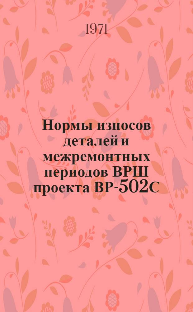 Нормы износов деталей и межремонтных периодов ВРШ проекта ВР-502С : Утв. 12/III 1971 г