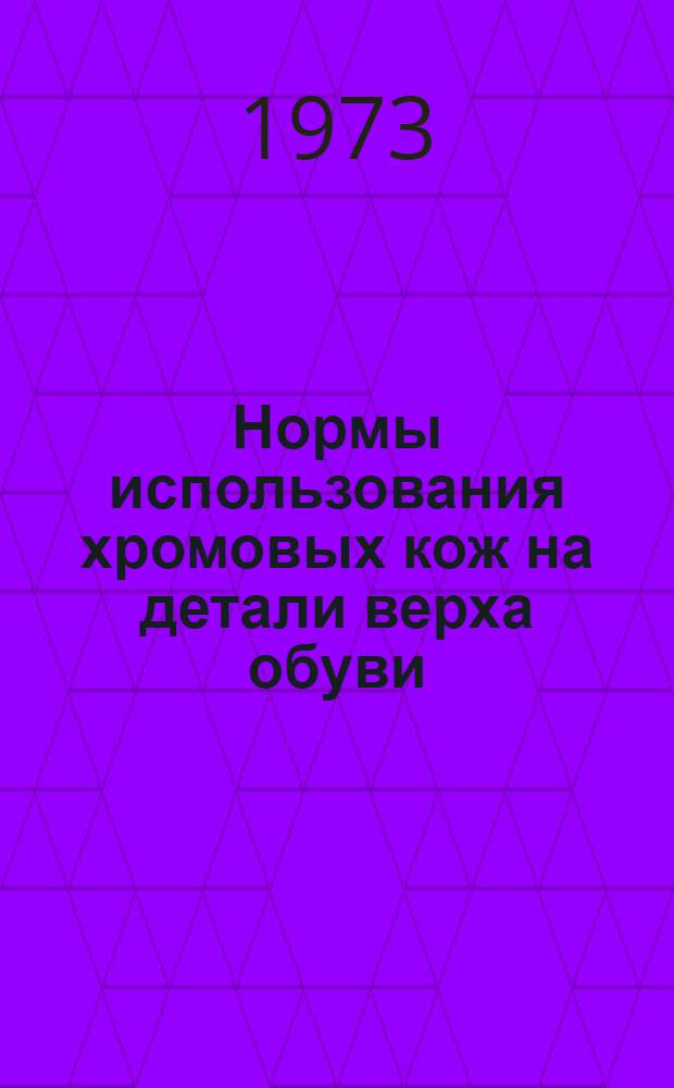 Нормы использования хромовых кож на детали верха обуви (в процентах к площади кожи) : Утв. 19/XII 1972 г