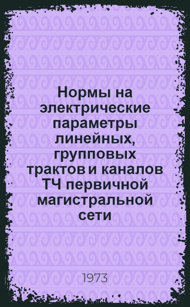 Нормы на электрические параметры линейных, групповых трактов и каналов ТЧ первичной магистральной сети : Утв. 29/XII 1972 г.