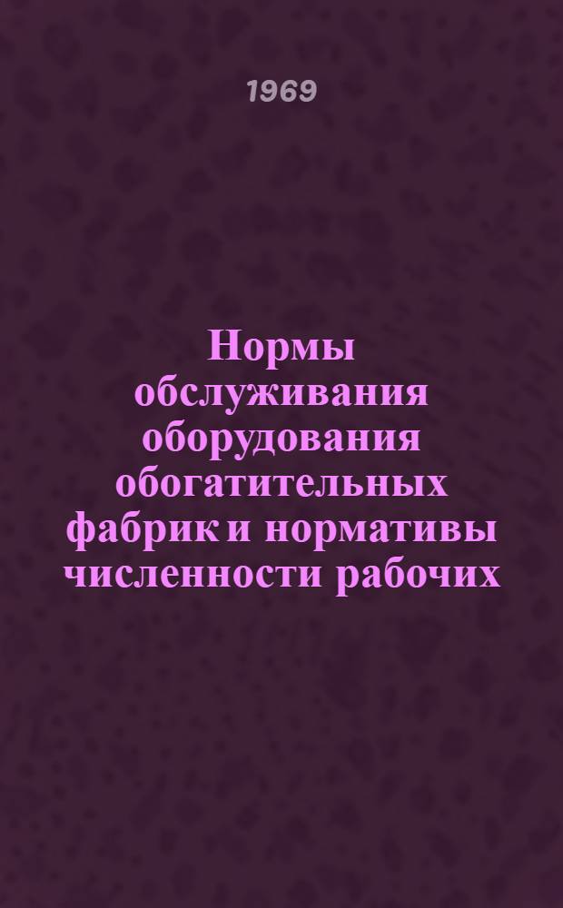 Нормы обслуживания оборудования обогатительных фабрик и нормативы численности рабочих, занятых на основных технологических процессах : Утв. 8/IV 1969 г