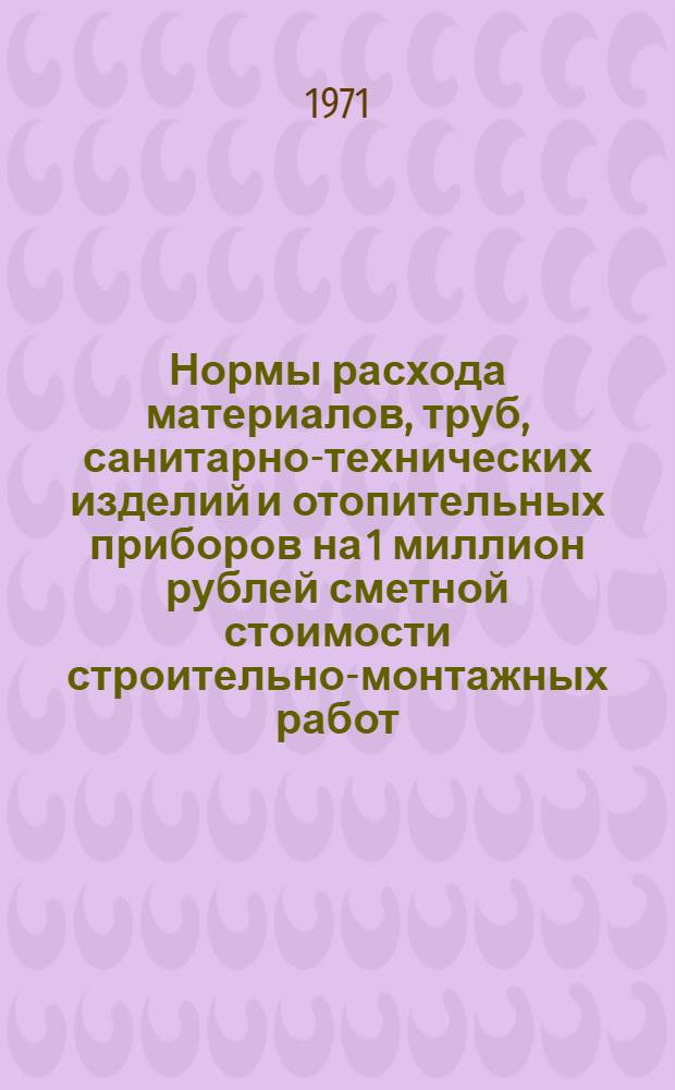 Нормы расхода материалов, труб, санитарно-технических изделий и отопительных приборов на 1 миллион рублей сметной стоимости строительно-монтажных работ : СН 422-71. Водохоз. стр-во : Срок введ. 1/I 1972 г.