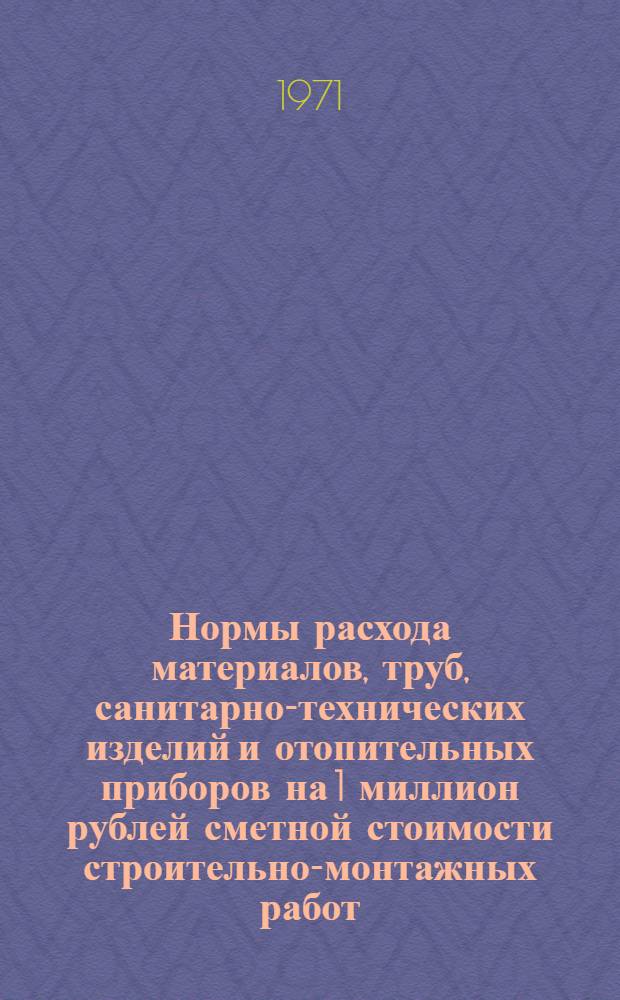 Нормы расхода материалов, труб, санитарно-технических изделий и отопительных приборов на 1 миллион рублей сметной стоимости строительно-монтажных работ : СН 414-70. Машиностроение : Срок введ. 1/I 1971 г.