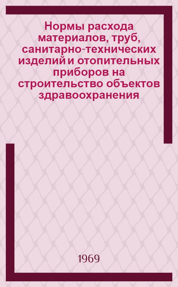 Нормы расхода материалов, труб, санитарно-технических изделий и отопительных приборов на строительство объектов здравоохранения, просвещения, культуры и спорта на 1 миллион рублей стоимости строительно-монтажных работ : СН 256-69 : Утв. 10/I 1969 г