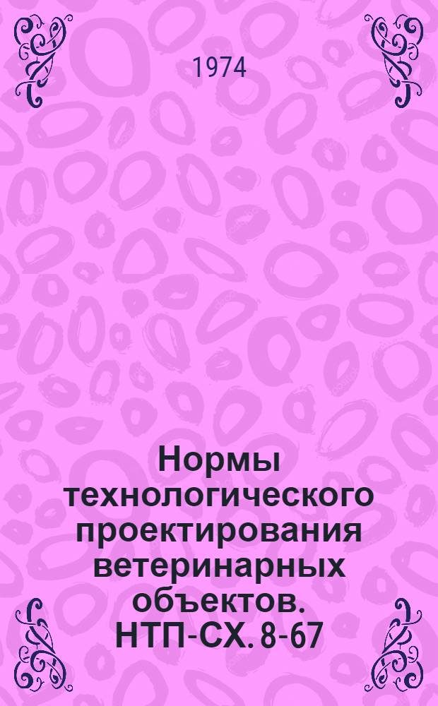 Нормы технологического проектирования ветеринарных объектов. НТП-СХ. 8-67 : Срок введ. 1/VII 1974 г.