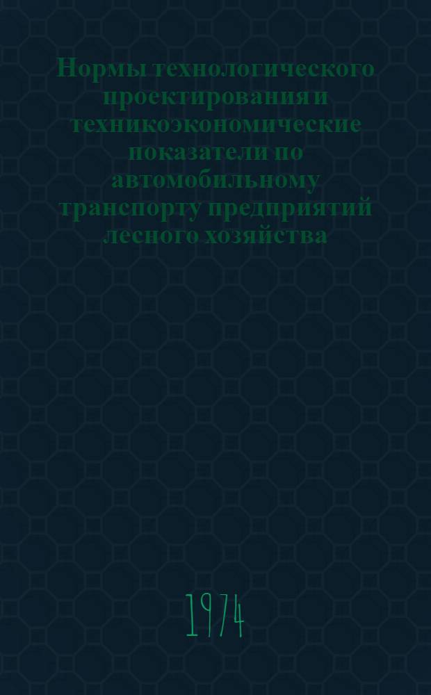Нормы технологического проектирования и техникоэкономические показатели по автомобильному транспорту предприятий лесного хозяйства : Утв. 18 X 1973 г