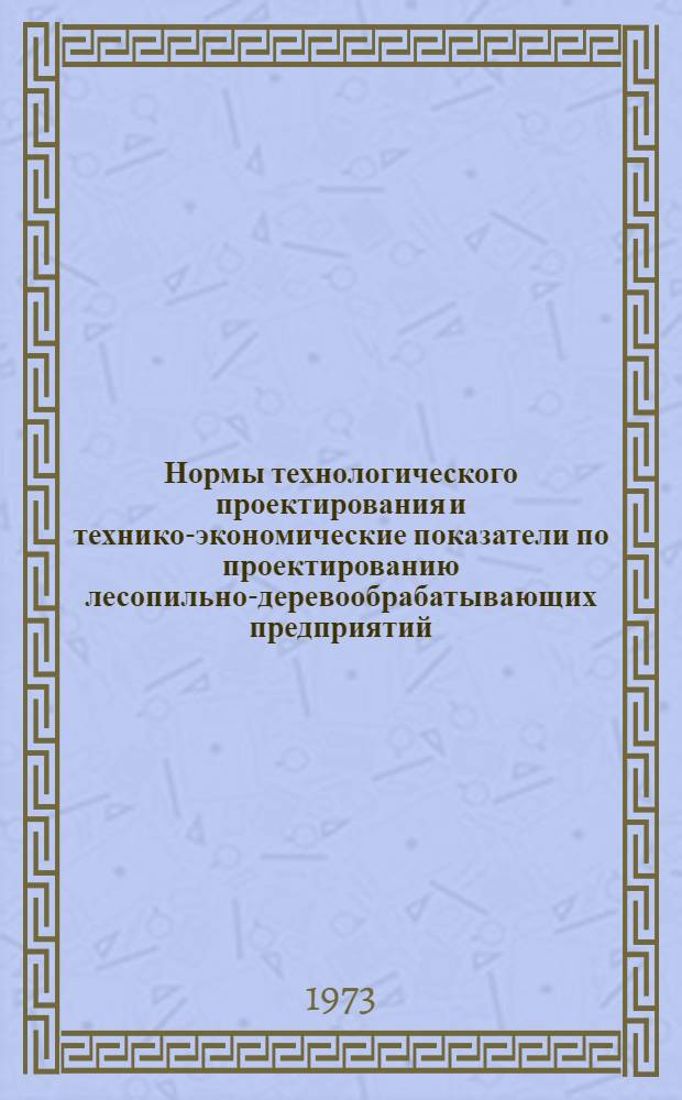 Нормы технологического проектирования и технико-экономические показатели по проектированию лесопильно-деревообрабатывающих предприятий : Утв. 14/VIII 1970 г