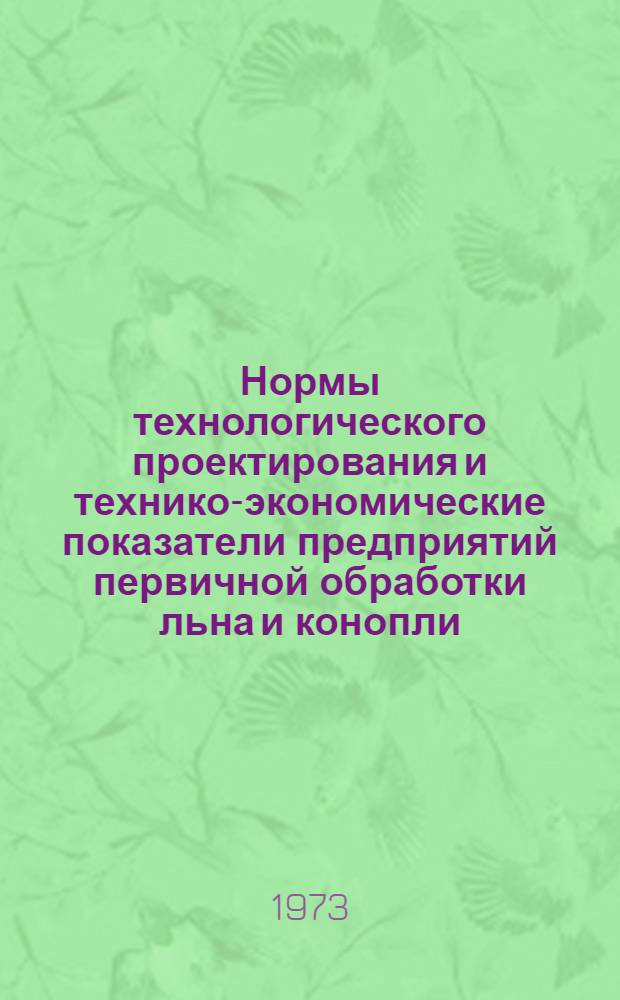 Нормы технологического проектирования и технико-экономические показатели предприятий первичной обработки льна и конопли : Утв. 20/ХII 1972 г