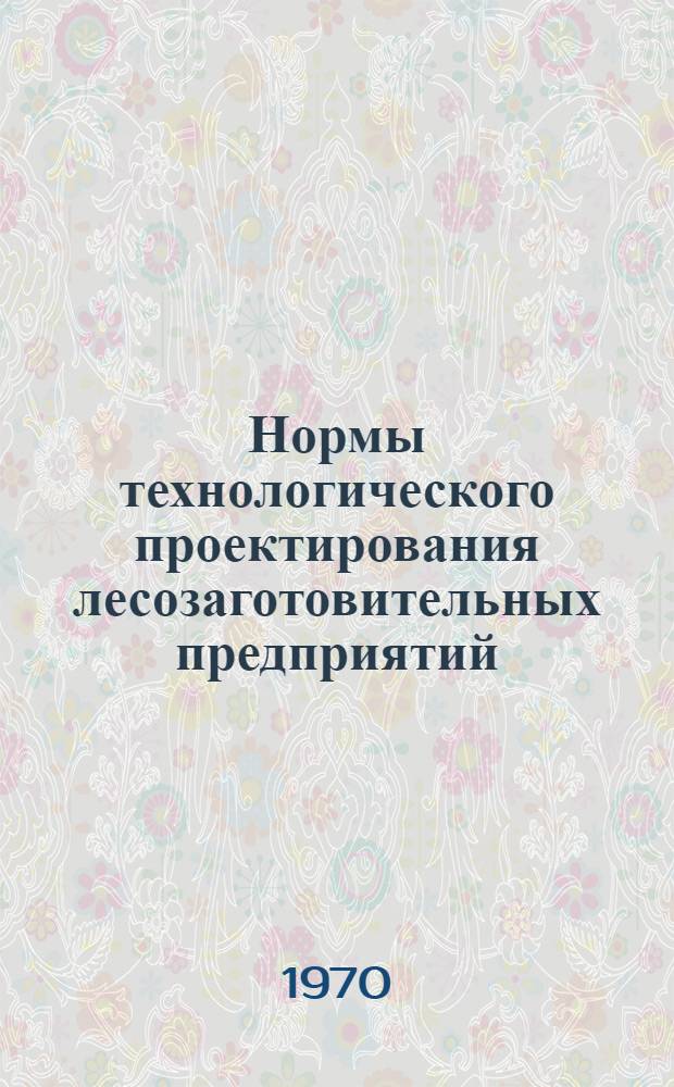 Нормы технологического проектирования лесозаготовительных предприятий : Утв. 5/III 1970 г