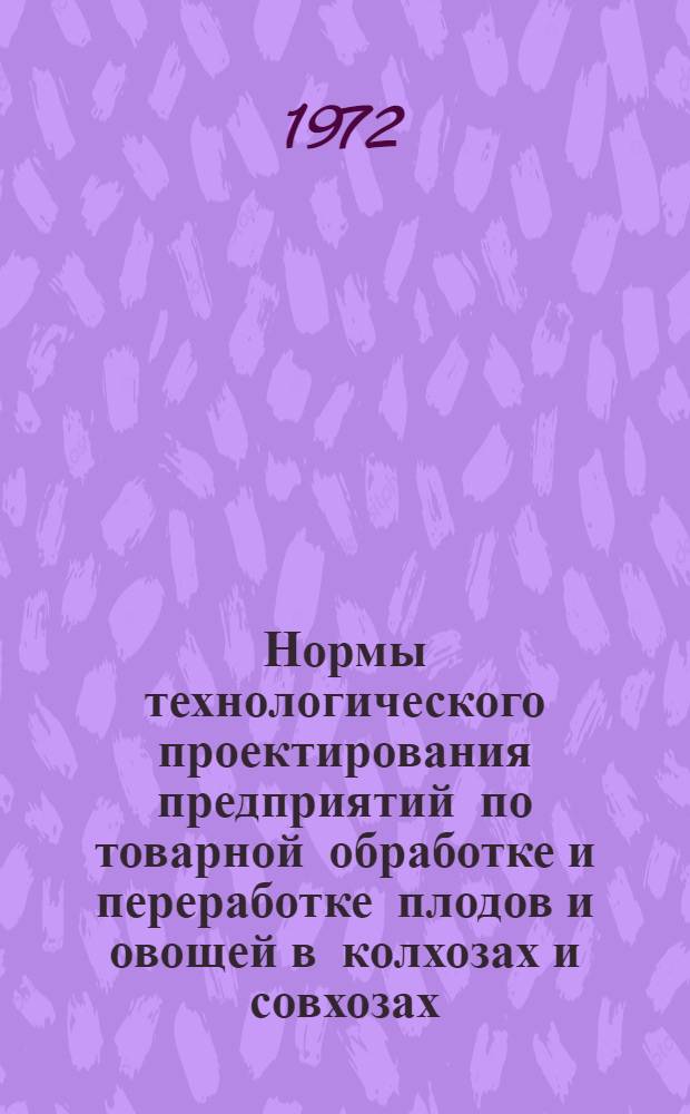 Нормы технологического проектирования предприятий по товарной обработке и переработке плодов и овощей в колхозах и совхозах : (НТП-СХ 14-71) : Ввод в действие 1 IV 1972 г.