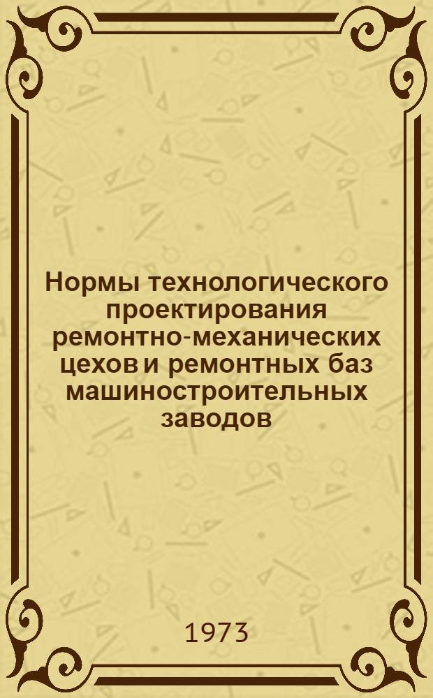 Нормы технологического проектирования ремонтно-механических цехов и ремонтных баз машиностроительных заводов : Утв. 22/VI 1973 г