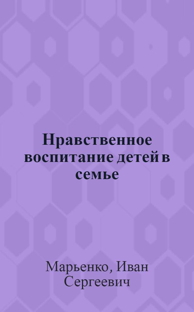 Нравственное воспитание детей в семье : (В помощь учителю и классному руководителю I-VIII кл.)