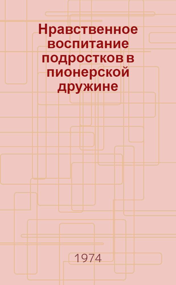 Нравственное воспитание подростков в пионерской дружине : Метод. рекомендации