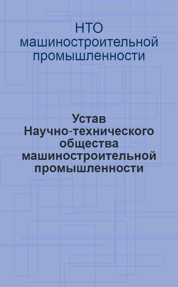 Устав Научно-технического общества машиностроительной промышленности : Утв. II съездом НТО машпром : Частичные изм. внесены V съездом о-ва 25-26 янв. 1968 г