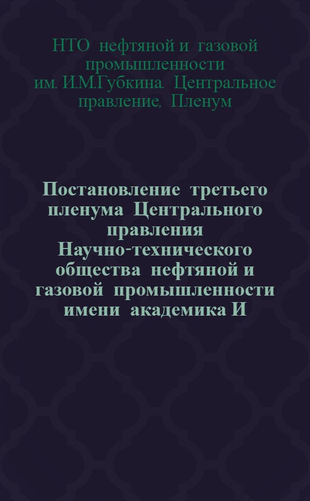 Постановление третьего пленума Центрального правления Научно-технического общества нефтяной и газовой промышленности имени академика И.М. Губкина "О перспективах развития нефтяной, газовой, нефтеперерабатывающей и нефтехимической промышленности на период 1976-1990 годы". (г. Тюмень, 3-4 декабря 1973 г.)