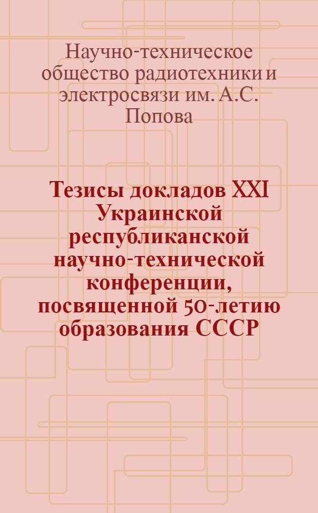 Тезисы докладов XXI Украинской республиканской научно-технической конференции, посвященной 50-летию образования СССР, Дню радио и Дню связиста : (Пятая Укр. респ. конф. по бионике)