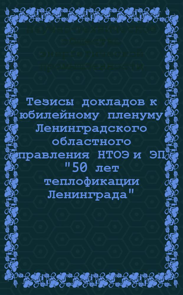 Тезисы докладов к юбилейному пленуму Ленинградского областного правления НТОЭ и ЭП "50 лет теплофикации Ленинграда"