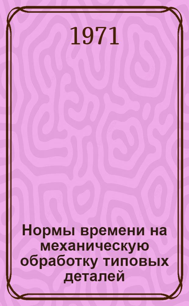 Нормы времени на механическую обработку типовых деталей : Утв. 8/VII 1970 г. Ч. 1