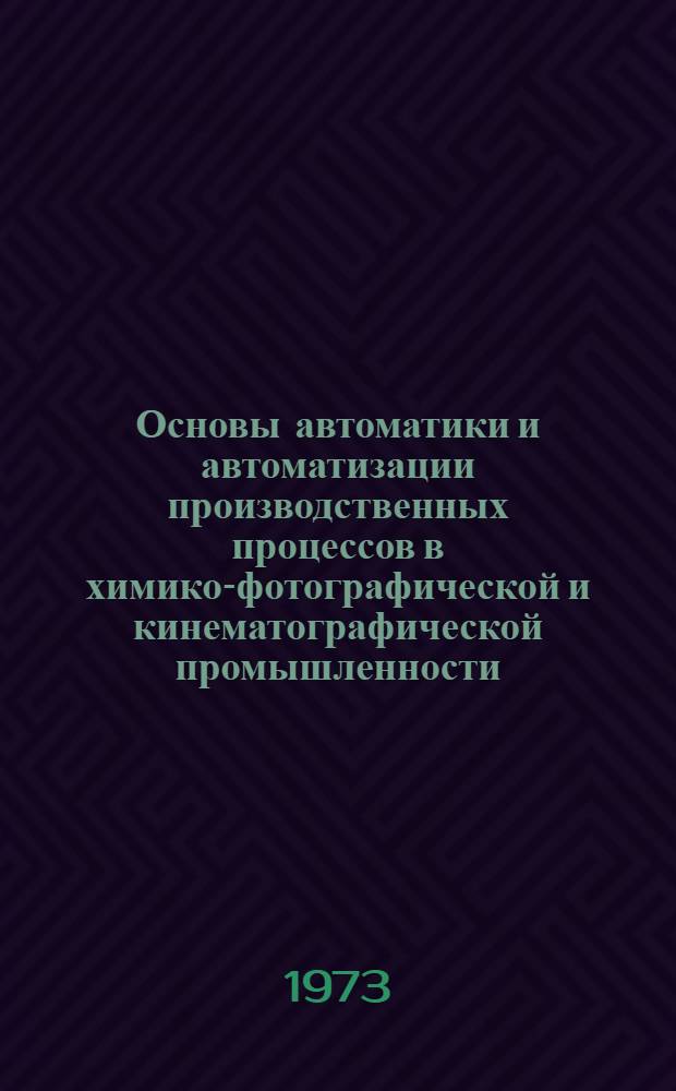 Основы автоматики и автоматизации производственных процессов в химико-фотографической и кинематографической промышленности : Конспект лекций Специальность 0813 "Технология кинофотоматериалов" Ч. 1-. Ч. 1