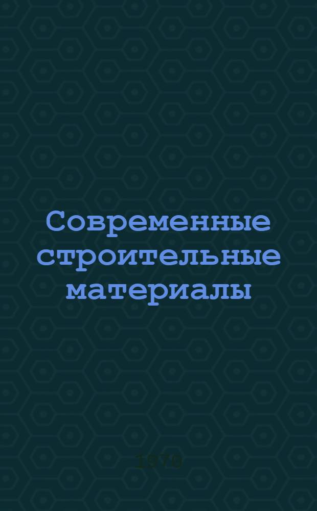 Современные строительные материалы : Учеб. пособие для курсов повышения квалификации инж.-техн. работников строит. специальности Ч. 1-. Ч. 1