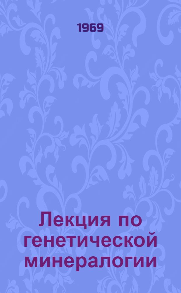 Лекция по генетической минералогии : Т. 1-. Т. 1
