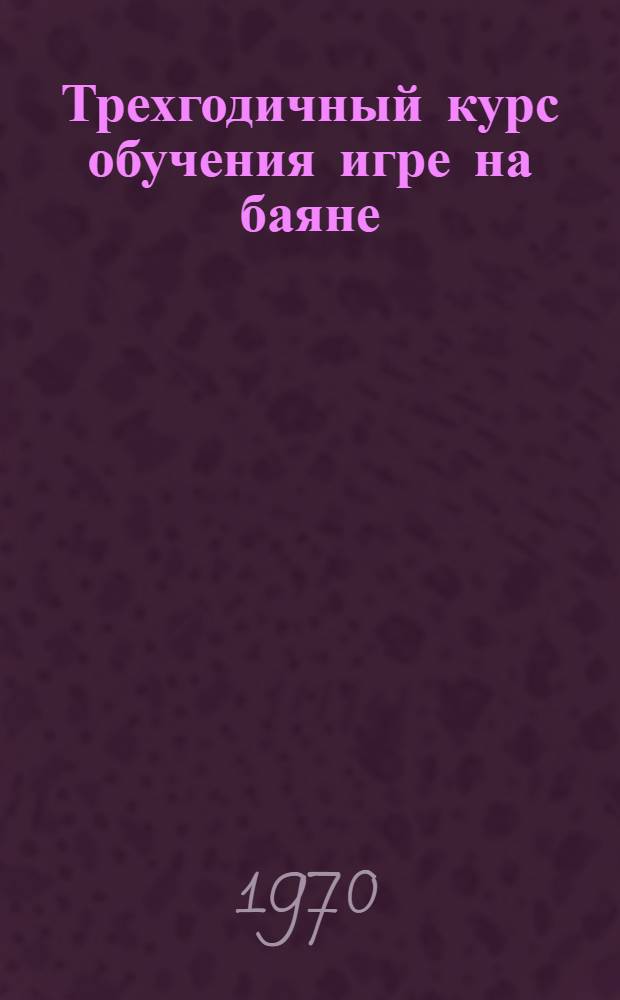 Трехгодичный курс обучения игре на баяне : Ч. 1-. Ч. 1 : Первый год обучения