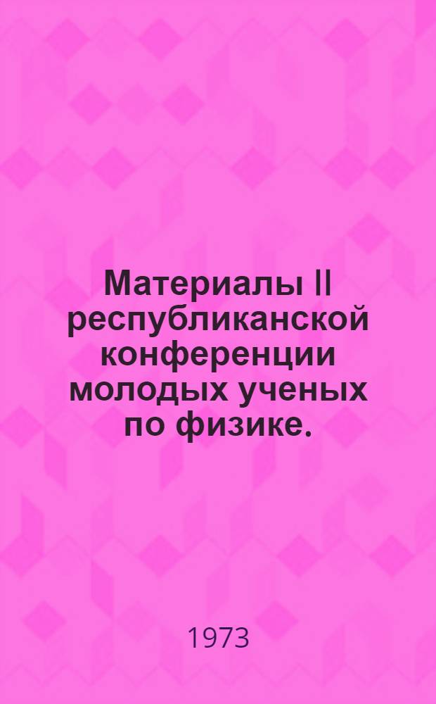Материалы II республиканской конференции молодых ученых по физике. (Минск, май, 1972 г.) : Вып. 1-. Вып. 2