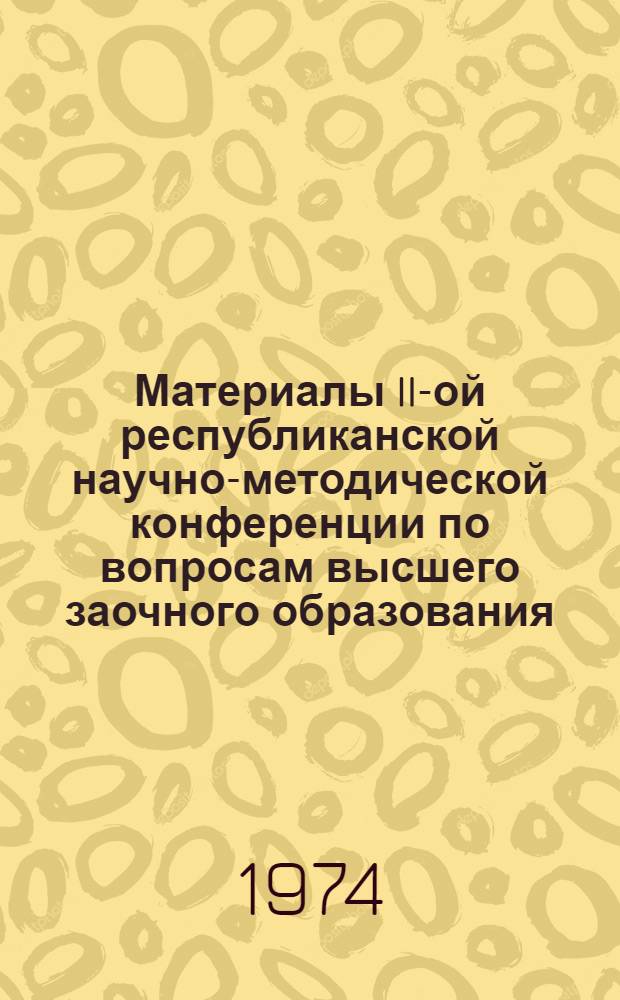 Материалы II-ой республиканской научно-методической конференции по вопросам высшего заочного образования : (Тезисы докл.) 14-16 мая 1974 г. [Сб. 1]-. [Сб. 1]