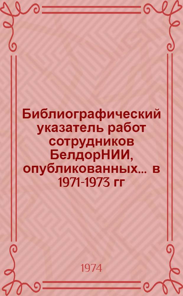 Библиографический указатель работ сотрудников БелдорНИИ, опубликованных... ... в 1971-1973 гг.