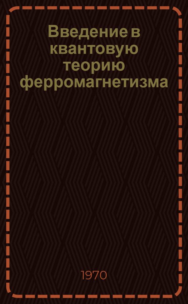 Введение в квантовую теорию ферромагнетизма : Ч. 1 -. Ч. 3