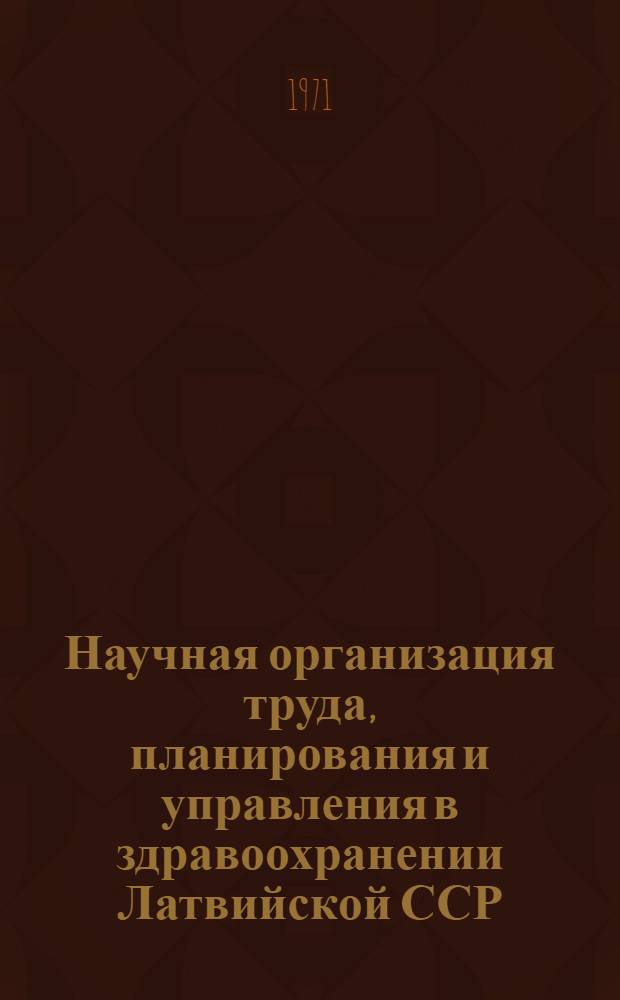 Научная организация труда, планирования и управления в здравоохранении Латвийской ССР : Науч. организация труда в учреждениях здравоохранения различного профиля; опыт практ. учреждений республики; орг.-метод. вопросы : Сборник