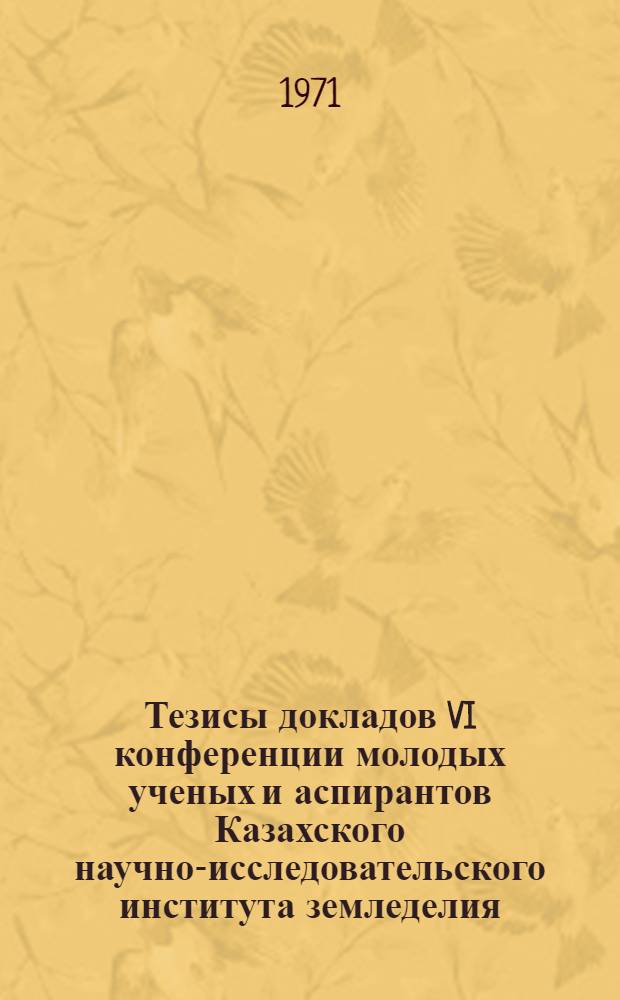 Тезисы докладов VI конференции молодых ученых и аспирантов Казахского научно-исследовательского института земледелия
