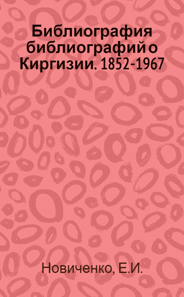 Библиография библиографий о Киргизии. 1852-1967 : Аннот. указатель литературы
